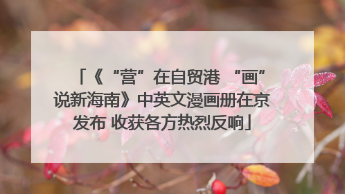 《“营”在自贸港 “画”说新海南》中英文漫画册在京发布 收获各方热烈反响