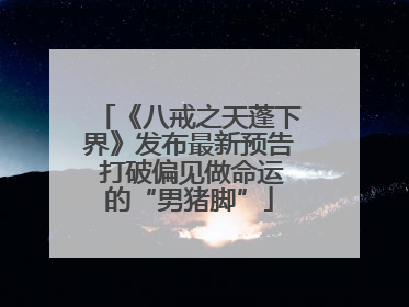 《八戒之天蓬下界》发布最新预告 打破偏见做命运的“男猪脚”