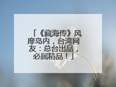 《藏海传》风靡岛内，台湾网友：总台出品，必属精品！