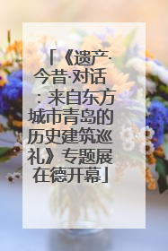 《遗产·今昔·对话：来自东方城市青岛的历史建筑巡礼》专题展在德开幕