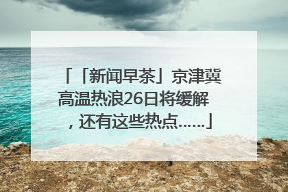 「新闻早茶」京津冀高温热浪26日将缓解，还有这些热点……
