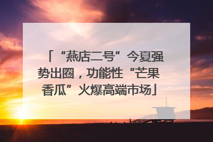 “燕店二号”今夏强势出圈，功能性“芒果香瓜”火爆高端市场