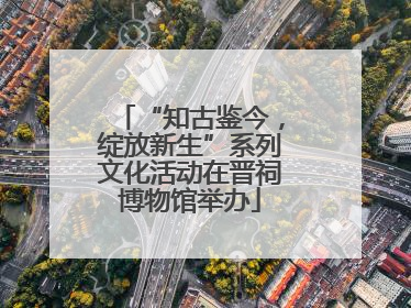 “知古鉴今，绽放新生”系列文化活动在晋祠博物馆举办