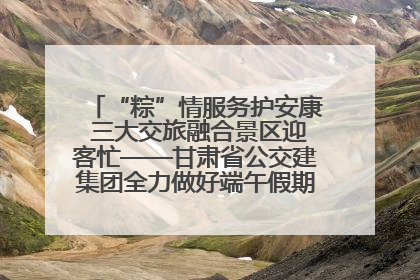 “粽”情服务护安康 三大交旅融合景区迎客忙——甘肃省公交建集团全力做好端午假期景区运营工作
