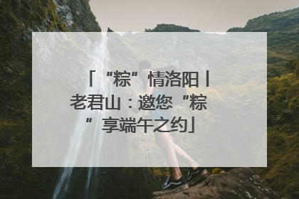 “粽”情洛阳丨老君山：邀您“粽”享端午之约