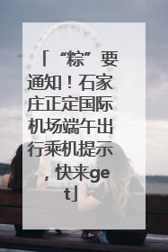 “粽”要通知！石家庄正定国际机场端午出行乘机提示，快来get