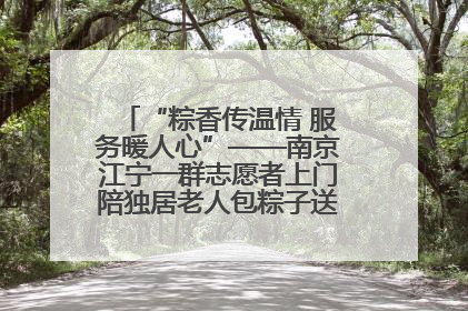 “粽香传温情 服务暖人心”——南京江宁一群志愿者上门陪独居老人包粽子送去节日的欢乐