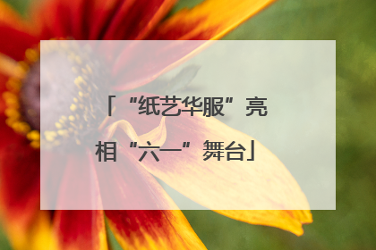 “纸艺华服”亮相“六一”舞台