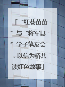 “红巷苗苗”与“将军县”学子笔友会：以信为桥共读红色故事