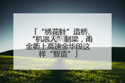 “绣花针”造桥、“机器人”制梁，甬金衢上高速金华段这样“智造”