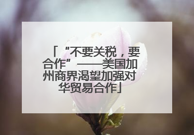 “不要关税，要合作”——美国加州商界渴望加强对华贸易合作