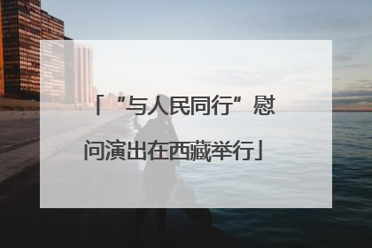 “与人民同行”慰问演出在西藏举行
