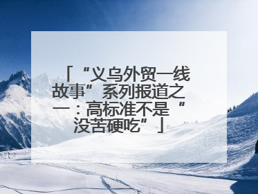 “义乌外贸一线故事”系列报道之一：高标准不是“没苦硬吃”