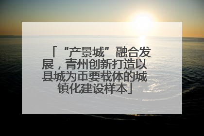 “产景城”融合发展，青州创新打造以县城为重要载体的城镇化建设样本