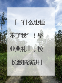 “什么也锤不了我”！毕业典礼上，校长激情演讲