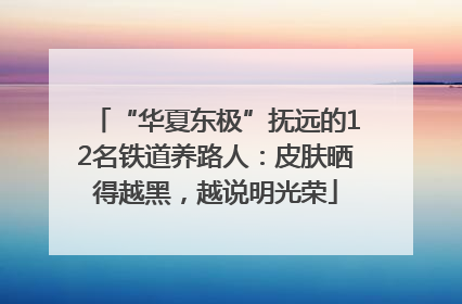 “华夏东极”抚远的12名铁道养路人：皮肤晒得越黑，越说明光荣