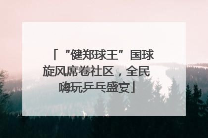 “健郑球王”国球旋风席卷社区，全民嗨玩乒乓盛宴