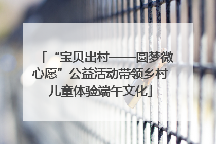 “宝贝出村——圆梦微心愿”公益活动带领乡村儿童体验端午文化