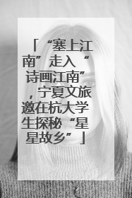 “塞上江南”走入“诗画江南”，宁夏文旅邀在杭大学生探秘“星星故乡”