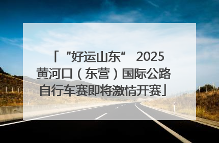 “好运山东” 2025 黄河口（东营）国际公路自行车赛即将激情开赛