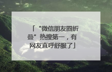 “微信朋友圈折叠”热搜第一，有网友直呼舒服了