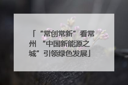 “常创常新”看常州 “中国新能源之城”引领绿色发展