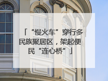 “慢火车”穿行多民族聚居区，架起便民“连心桥”