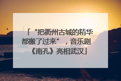 “把衢州古城的精华都搬了过来”，音乐剧《南孔》亮相武汉