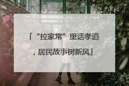 “拉家常”里话孝道，居民故事树新风