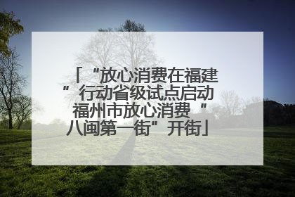 “放心消费在福建”行动省级试点启动 福州市放心消费“八闽第一街”开街