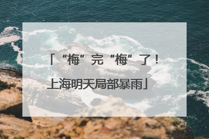 “梅”完“梅”了！上海明天局部暴雨