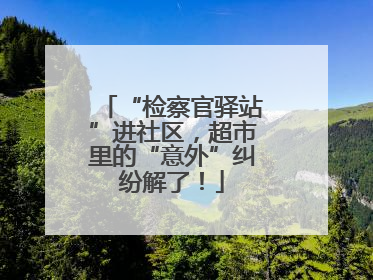 “检察官驿站”进社区，超市里的“意外”纠纷解了！