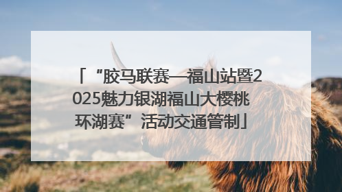 “胶马联赛—福山站暨2025魅力银湖福山大樱桃环湖赛”活动交通管制