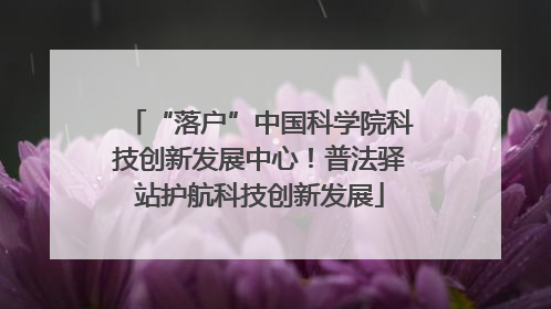 “落户”中国科学院科技创新发展中心！普法驿站护航科技创新发展