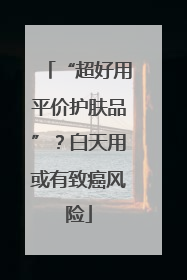 “超好用平价护肤品”？白天用或有致癌风险