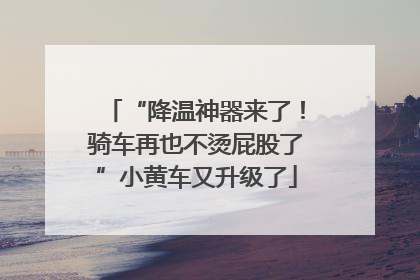 “降温神器来了！骑车再也不烫屁股了”小黄车又升级了
