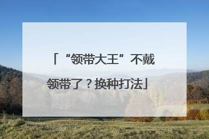 “领带大王”不戴领带了？换种打法