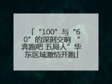 “100”与“60”的深刻交响 “奔跑吧 五局人”华东区域激情开跑