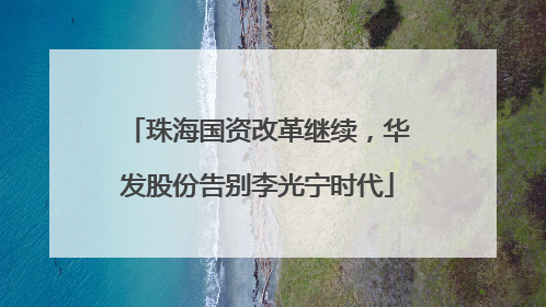 珠海国资改革继续，华发股份告别李光宁时代
