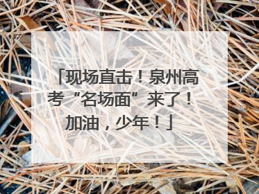 现场直击！泉州高考“名场面”来了！加油，少年！