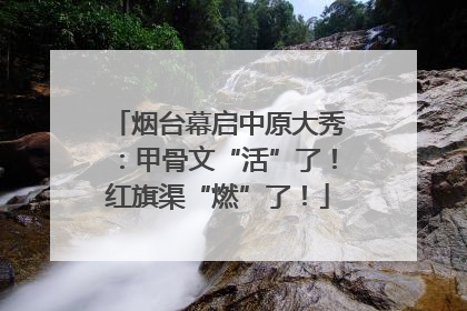 烟台幕启中原大秀：甲骨文“活”了！红旗渠“燃”了！