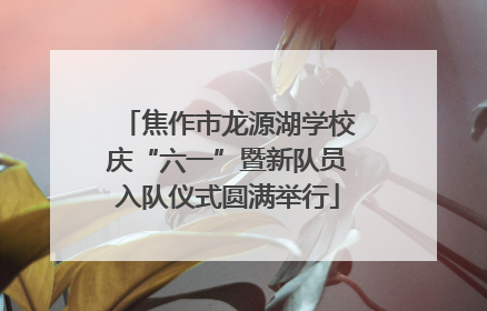 焦作市龙源湖学校庆“六一”暨新队员入队仪式圆满举行