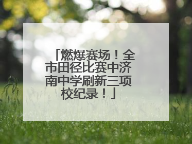 燃爆赛场！全市田径比赛中济南中学刷新三项校纪录！