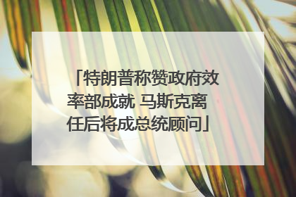 特朗普称赞政府效率部成就 马斯克离任后将成总统顾问