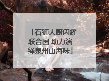 石狮大厨闪耀联合国 助力演绎泉州山海味
