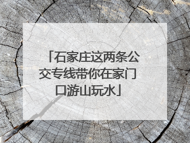 石家庄这两条公交专线带你在家门口游山玩水