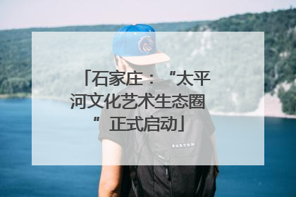 石家庄：“太平河文化艺术生态圈”正式启动