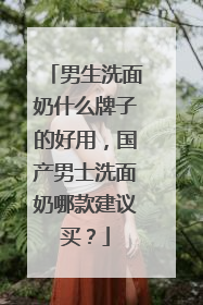 男生洗面奶什么牌子的好用，国产男士洗面奶哪款建议买？