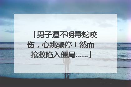 男子遭不明毒蛇咬伤，心跳骤停！然而抢救陷入僵局……