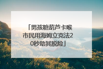 男孩糖葫芦卡喉 市民用海姆立克法20秒助其脱险